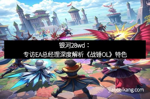 银河28wd：专访EA总经理深度解析《战锤OL》特色