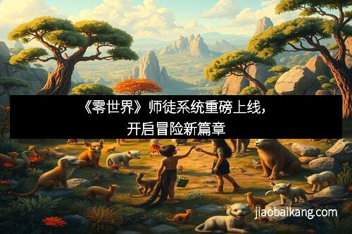 《零世界》师徒系统重磅上线，开启冒险新篇章