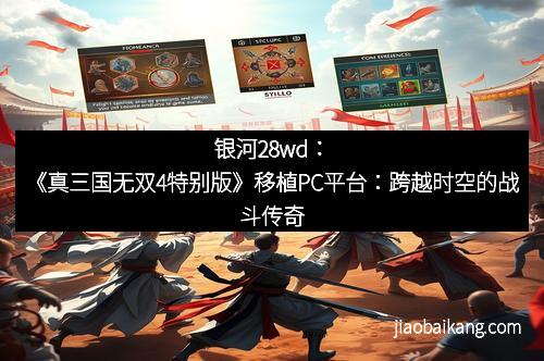 银河28wd：《真三国无双4特别版》移植PC平台：跨越时空的战斗传奇